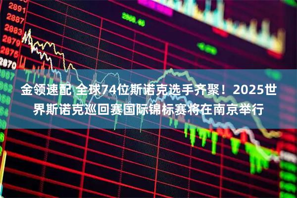 金领速配 全球74位斯诺克选手齐聚！2025世界斯诺克巡回赛国际锦标赛将在南京举行