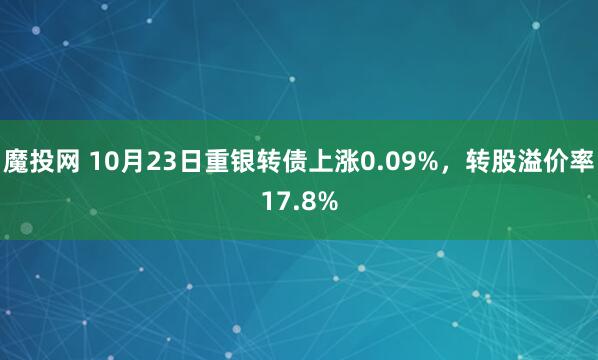 魔投网 10月23日重银转债上涨0.09%,转股溢价率17.8%