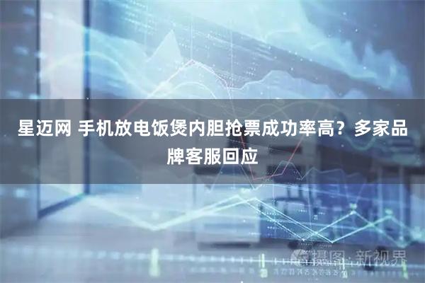 星迈网 手机放电饭煲内胆抢票成功率高？多家品牌客服回应
