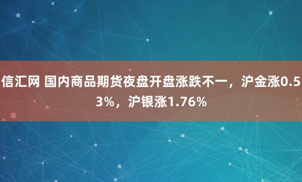 信汇网 国内商品期货夜盘开盘涨跌不一，沪金涨0.53%，沪银涨1.76%