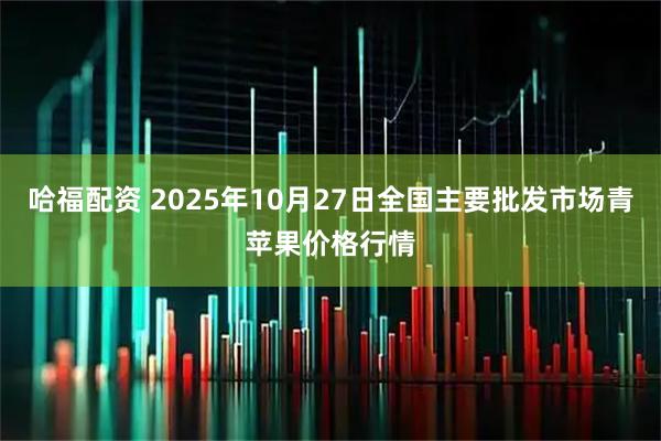 哈福配资 2025年10月27日全国主要批发市场青苹果价格行情