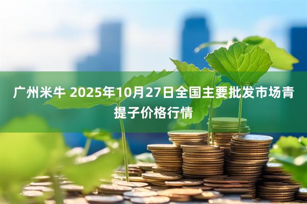 广州米牛 2025年10月27日全国主要批发市场青提子价格行情