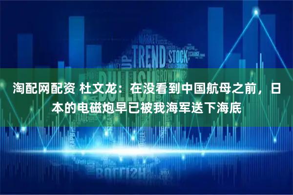 淘配网配资 杜文龙：在没看到中国航母之前，日本的电磁炮早已被我海军送下海底