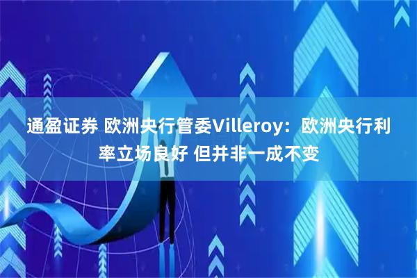 通盈证券 欧洲央行管委Villeroy：欧洲央行利率立场良好 但并非一成不变