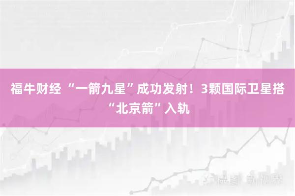福牛财经 “一箭九星”成功发射！3颗国际卫星搭“北京箭”入轨