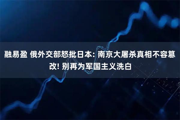 融易盈 俄外交部怒批日本: 南京大屠杀真相不容篡改! 别再为军国主义洗白