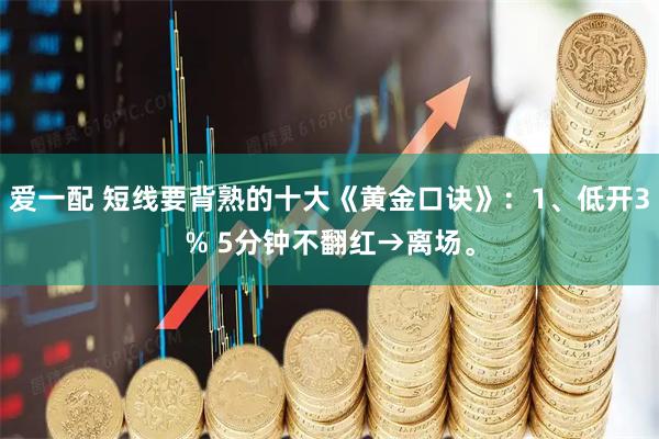 爱一配 短线要背熟的十大《黄金口诀》：1、低开3% 5分钟不翻红→离场。