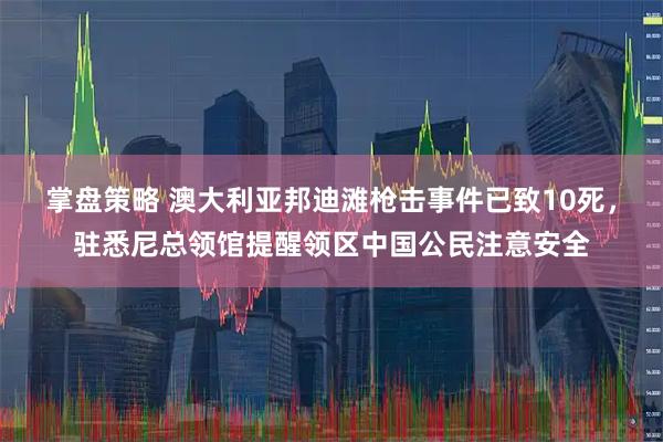 掌盘策略 澳大利亚邦迪滩枪击事件已致10死,驻悉尼总领馆提醒领区中国公民注意安全