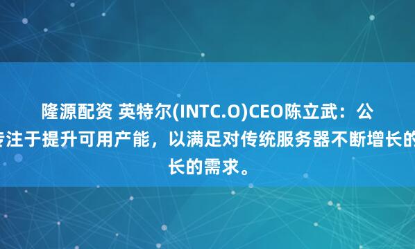 隆源配资 英特尔(INTC.O)CEO陈立武：公司正专注于提升可用产能，以满足对传统服务器不断增长的需求。