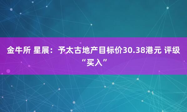 金牛所 星展：予太古地产目标价30.38港元 评级“买入”