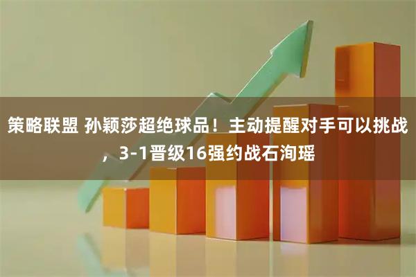 策略联盟 孙颖莎超绝球品!主动提醒对手可以挑战,3-1晋级16强约战石洵瑶