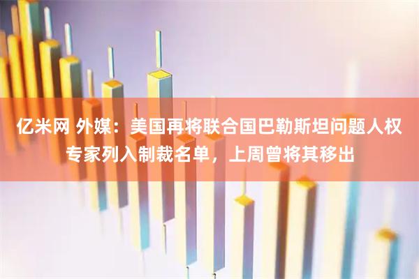 亿米网 外媒:美国再将联合国巴勒斯坦问题人权专家列入制裁名单,上周曾将其移出