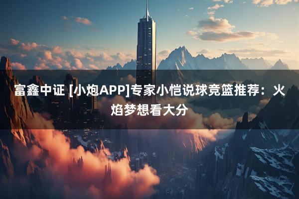 富鑫中证 [小炮APP]专家小恺说球竞篮推荐：火焰梦想看大分