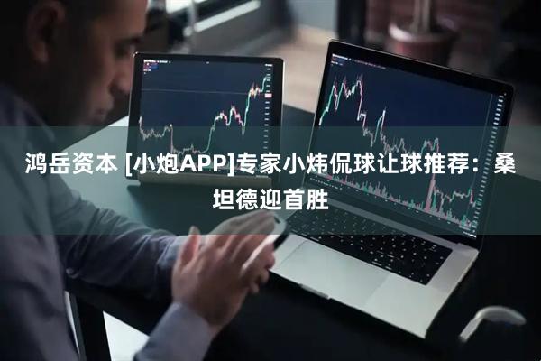 鸿岳资本 [小炮APP]专家小炜侃球让球推荐：桑坦德迎首胜