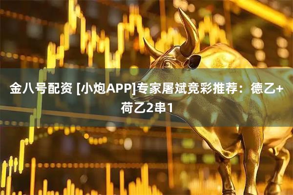 金八号配资 [小炮APP]专家屠斌竞彩推荐：德乙+荷乙2串1